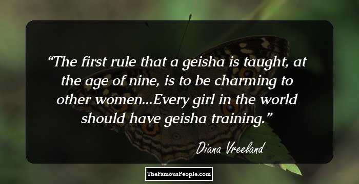 The first rule that a geisha is taught, at the age of nine, is to be charming to other women...Every girl in the world should have geisha training.