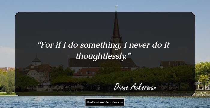 For if I do something, I never do it thoughtlessly.