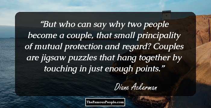 But who can say why two people become a couple, that small principality of mutual protection and regard? Couples are jigsaw puzzles that hang together by touching in just enough points.