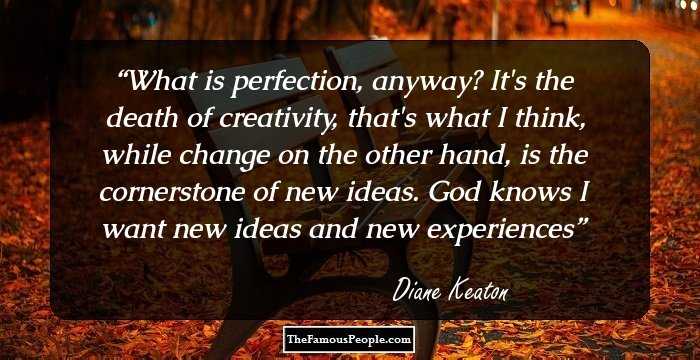 What is perfection, anyway? It's the death of creativity, that's what I think, while change on the other hand, is the cornerstone of new ideas. God knows I want new ideas and new experiences