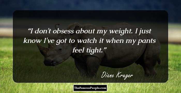 I don't obsess about my weight. I just know I've got to watch it when my pants feel tight.