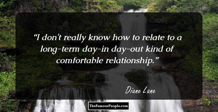 I don't really know how to relate to a long-term day-in day-out kind of comfortable relationship.