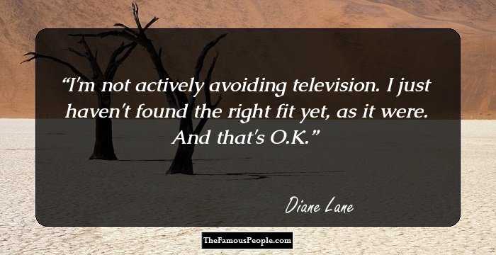 I'm not actively avoiding television. I just haven't found the right fit yet, as it were. And that's O.K.