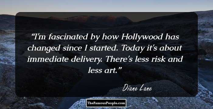 I'm fascinated by how Hollywood has changed since I started. Today it's about immediate delivery. There's less risk and less art.