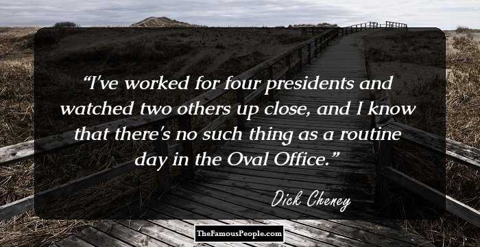 I've worked for four presidents and watched two others up close, and I know that there's no such thing as a routine day in the Oval Office.