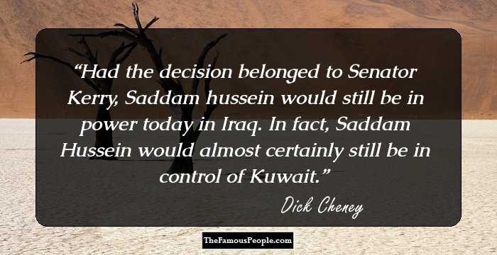 Had the decision belonged to Senator Kerry, Saddam hussein would still be in power today in Iraq. In fact, Saddam Hussein would almost certainly still be in control of Kuwait.