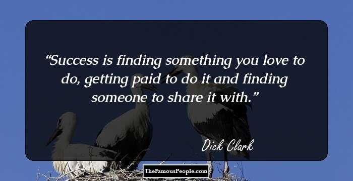 Success is finding something you love to do, getting paid to do it and finding someone to share it with.