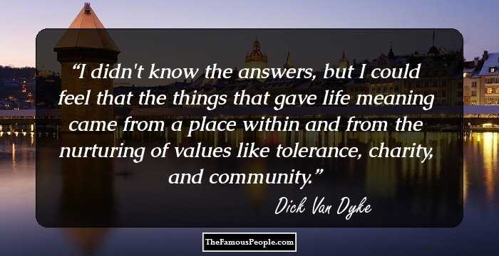 I didn't know the answers, but I could feel that the things that gave life meaning came from a place within and from the nurturing of values like tolerance, charity, and community.
