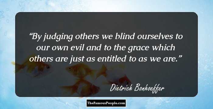 By judging others we blind ourselves to our own evil and to the grace which others are just as entitled to as we are.