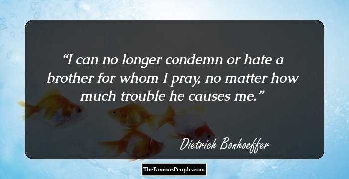 I can no longer condemn or hate a brother for whom I pray, no matter how much trouble he causes me.