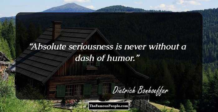 Absolute seriousness is never without a dash of humor.