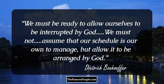 We must be ready to allow ourselves to be interrupted by God.....We must not.....assume that our schedule is our own to manage, but allow it to be arranged by God.