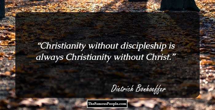 Christianity without discipleship is always Christianity without Christ.