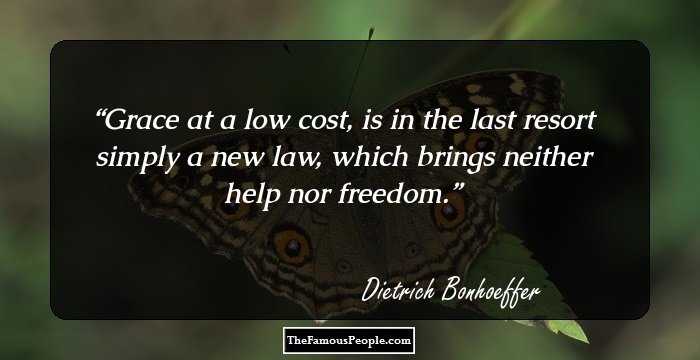 Grace at a low cost, is in the last resort simply a new law, which brings neither help nor freedom.