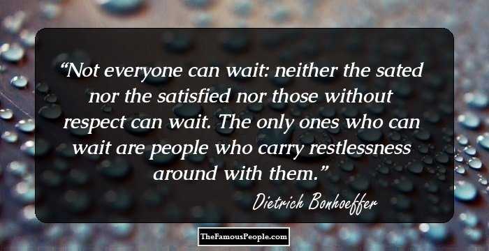Not everyone can wait: neither the sated nor the satisfied nor those without respect can wait. The only ones who can wait are people who carry restlessness around with them.