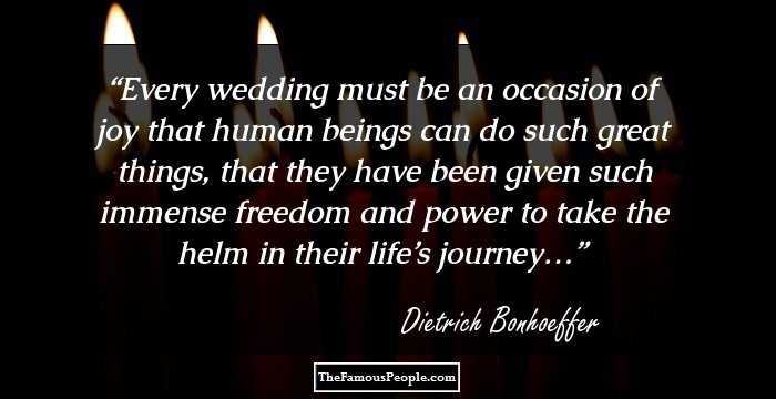 Every wedding must be an occasion of joy that human beings can do such great things, that they have been given such immense freedom and power to take the helm in their life’s journey…