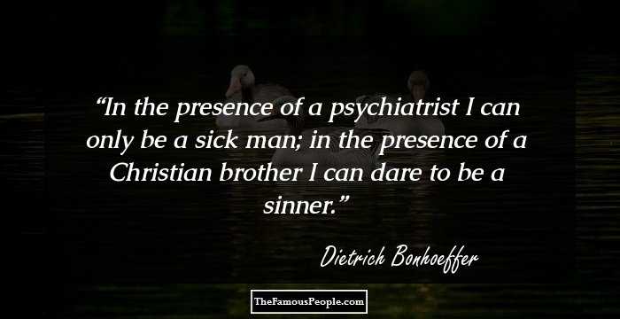 In the presence of a psychiatrist I can only be a sick man; in the presence of a Christian brother I can dare to be a sinner.