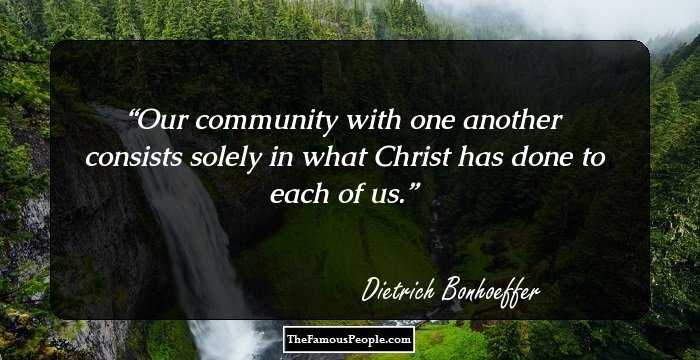 Our community with one another consists solely in what Christ has done to each of us.