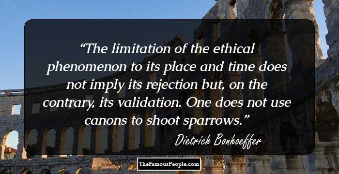 The limitation of the ethical phenomenon to its place and time does not imply its rejection but, on the contrary, its validation. One does not use canons to shoot sparrows.