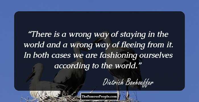 There is a wrong way of staying in the world and a wrong way of fleeing from it. In both cases we are fashioning ourselves according to the world.