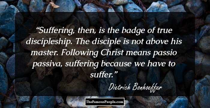 Suffering, then, is the badge of true discipleship. The disciple is not above his master. Following Christ means passio passiva, suffering because we have to suffer.