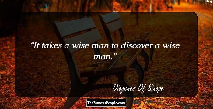 It takes a wise man to discover a wise man.