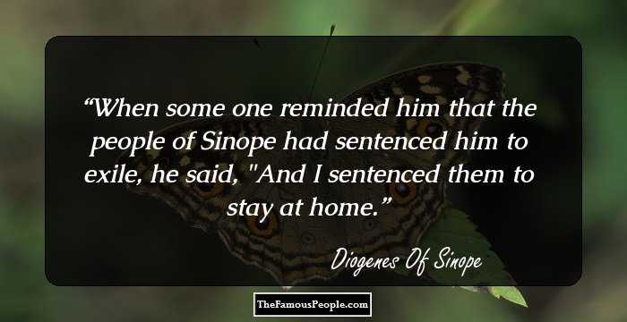 When some one reminded him that the people of Sinope had sentenced him to exile, he said, 