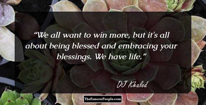 We all want to win more, but it's all about being blessed and embracing your blessings. We have life.