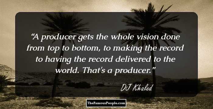 A producer gets the whole vision done from top to bottom, to making the record to having the record delivered to the world. That's a producer.