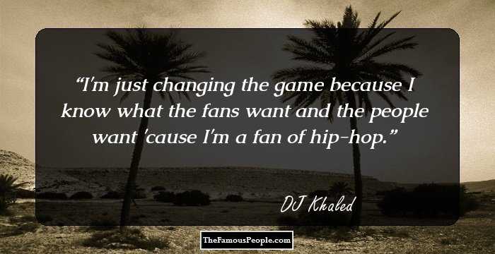 I'm just changing the game because I know what the fans want and the people want 'cause I'm a fan of hip-hop.