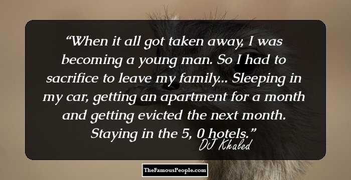 When it all got taken away, I was becoming a young man. So I had to sacrifice to leave my family... Sleeping in my car, getting an apartment for a month and getting evicted the next month. Staying in the $25, $50 hotels.