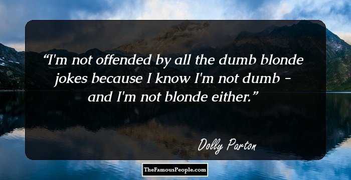 I'm not offended by all the dumb blonde jokes because I know I'm not dumb - and I'm not blonde either.