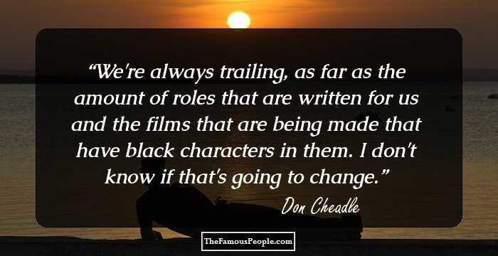 We're always trailing, as far as the amount of roles that are written for us and the films that are being made that have black characters in them. I don't know if that's going to change.