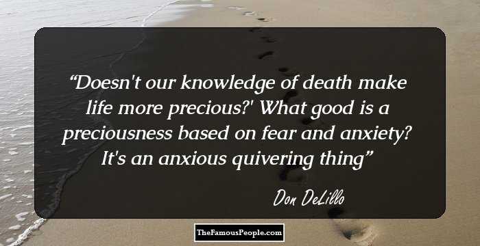 Doesn't our knowledge of death make life more precious?'

What good is a preciousness based on fear and anxiety? It's an anxious quivering thing