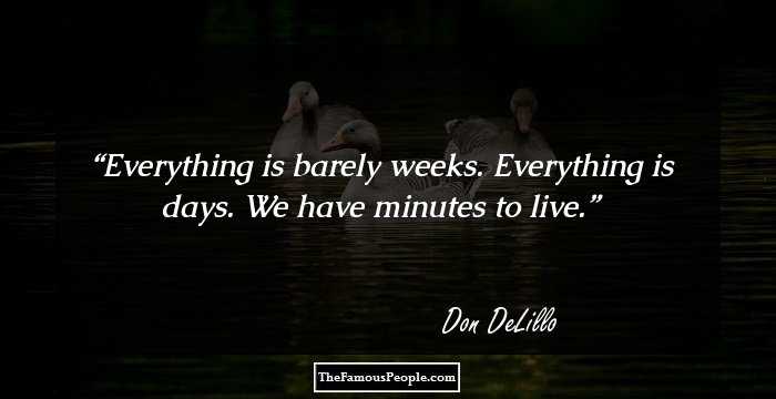 Everything is barely weeks. Everything is days. We have minutes to live.
