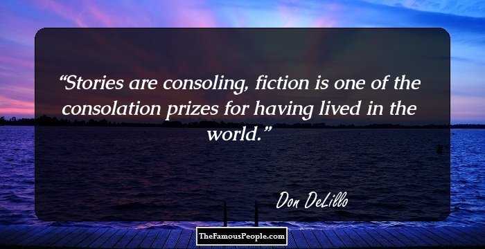 Stories are consoling, fiction is one of the consolation prizes for having lived in the world.