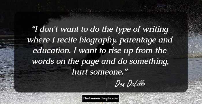 I don't want to do the type of writing where I recite biography, parentage and education. I want to rise up from the words on the page and do something, hurt someone.