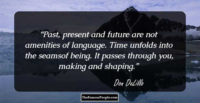 Past, present and future are not amenities of language. Time unfolds into the seamsof being. It passes through you, making and shaping.