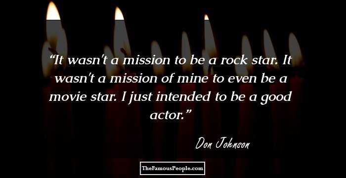 It wasn't a mission to be a rock star. It wasn't a mission of mine to even be a movie star. I just intended to be a good actor.