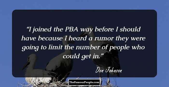 I joined the PBA way before I should have because I heard a rumor they were going to limit the number of people who could get in.