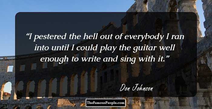 I pestered the hell out of everybody I ran into until I could play the guitar well enough to write and sing with it.