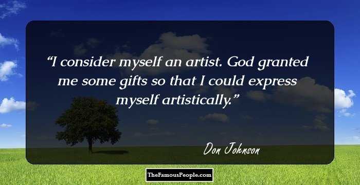 I consider myself an artist. God granted me some gifts so that I could express myself artistically.