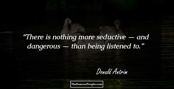 There is nothing more seductive — and dangerous — than being listened to.