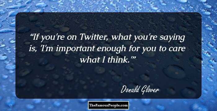 If you're on Twitter, what you're saying is, 'I'm important enough for you to care what I think.'