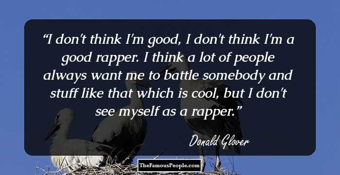 I don't think I'm good, I don't think I'm a good rapper. I think a lot of people always want me to battle somebody and stuff like that which is cool, but I don't see myself as a rapper.