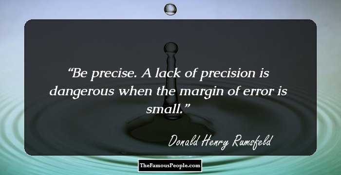 Be precise. A lack of precision is dangerous when the margin of error is small.