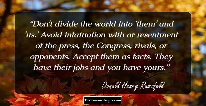 Don't divide the world into 'them' and 'us.' Avoid infatuation with or resentment of the press, the Congress, rivals, or opponents. Accept them as facts. They have their jobs and you have yours.