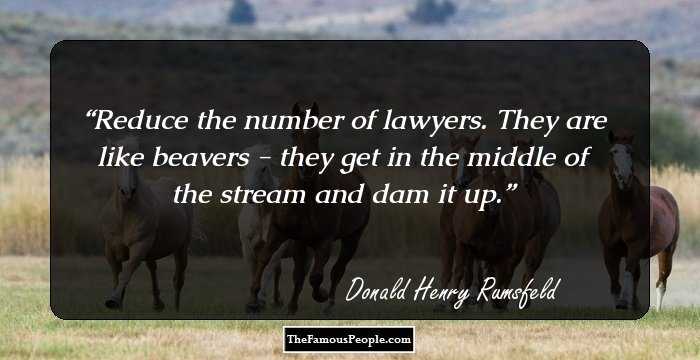 Reduce the number of lawyers. They are like beavers - they get in the middle of the stream and dam it up.