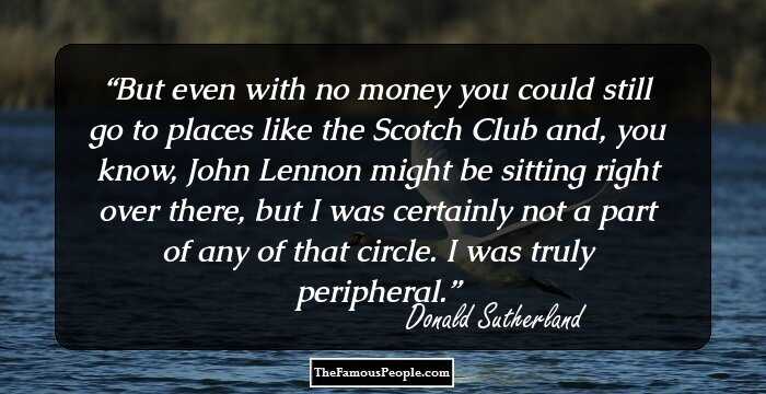 But even with no money you could still go to places like the Scotch Club and, you know, John Lennon might be sitting right over there, but I was certainly not a part of any of that circle. I was truly peripheral.