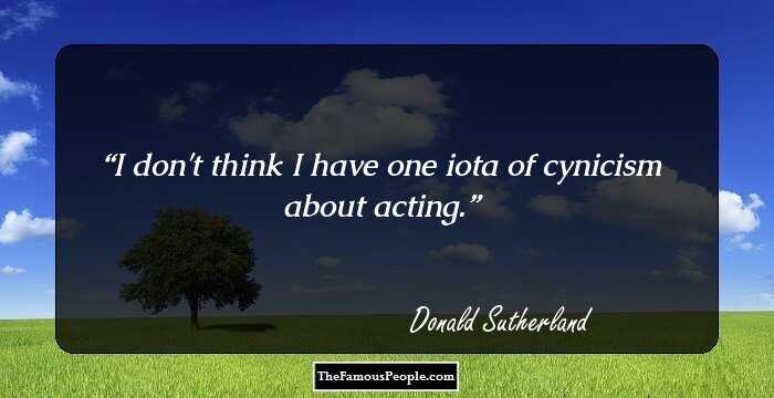 I don't think I have one iota of cynicism about acting.